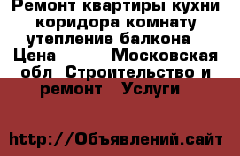 Ремонт квартиры кухни коридора комнату утепление балкона › Цена ­ 110 - Московская обл. Строительство и ремонт » Услуги   